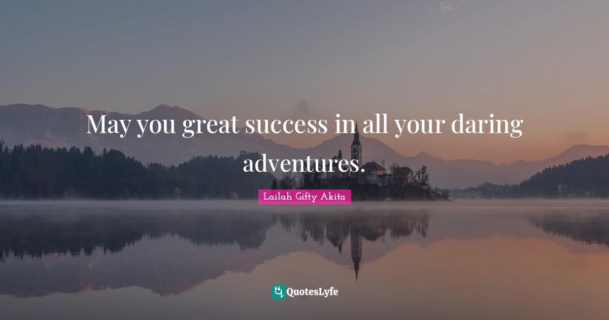 May you great success in all your daring adventures.