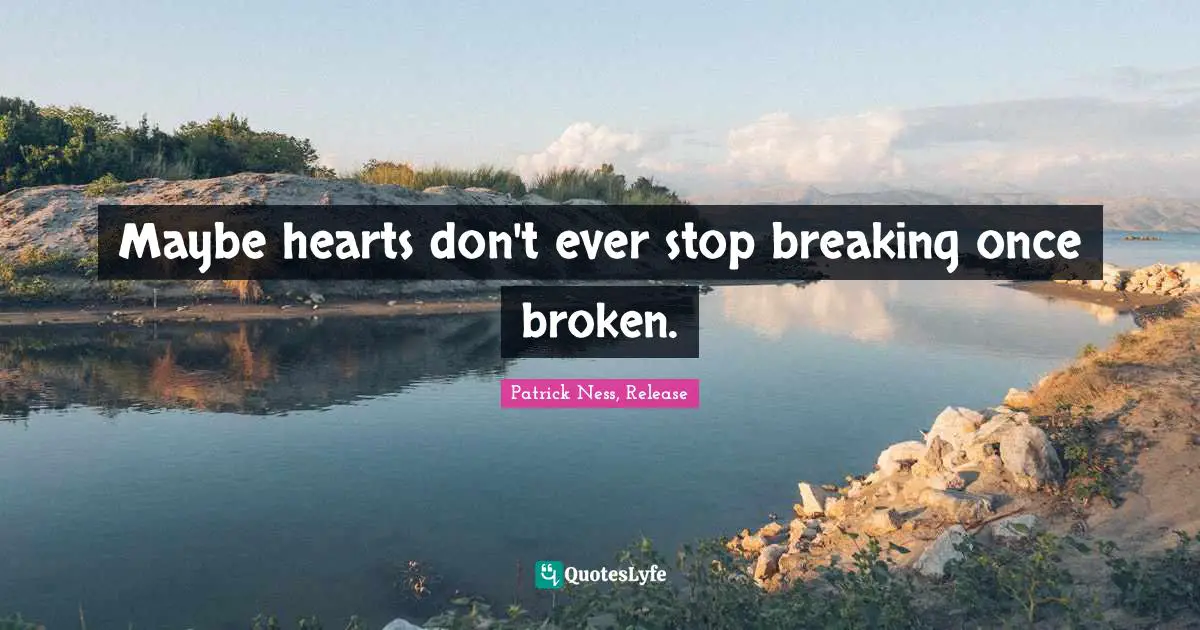Maybe hearts don't ever stop breaking once broken.