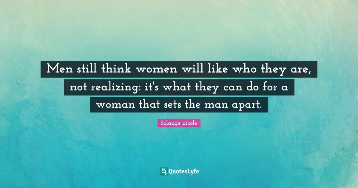 Solange Nicole Quotes: "Men still think women will like who they are, not realizing: it's what they can do for a woman that sets the man apart."