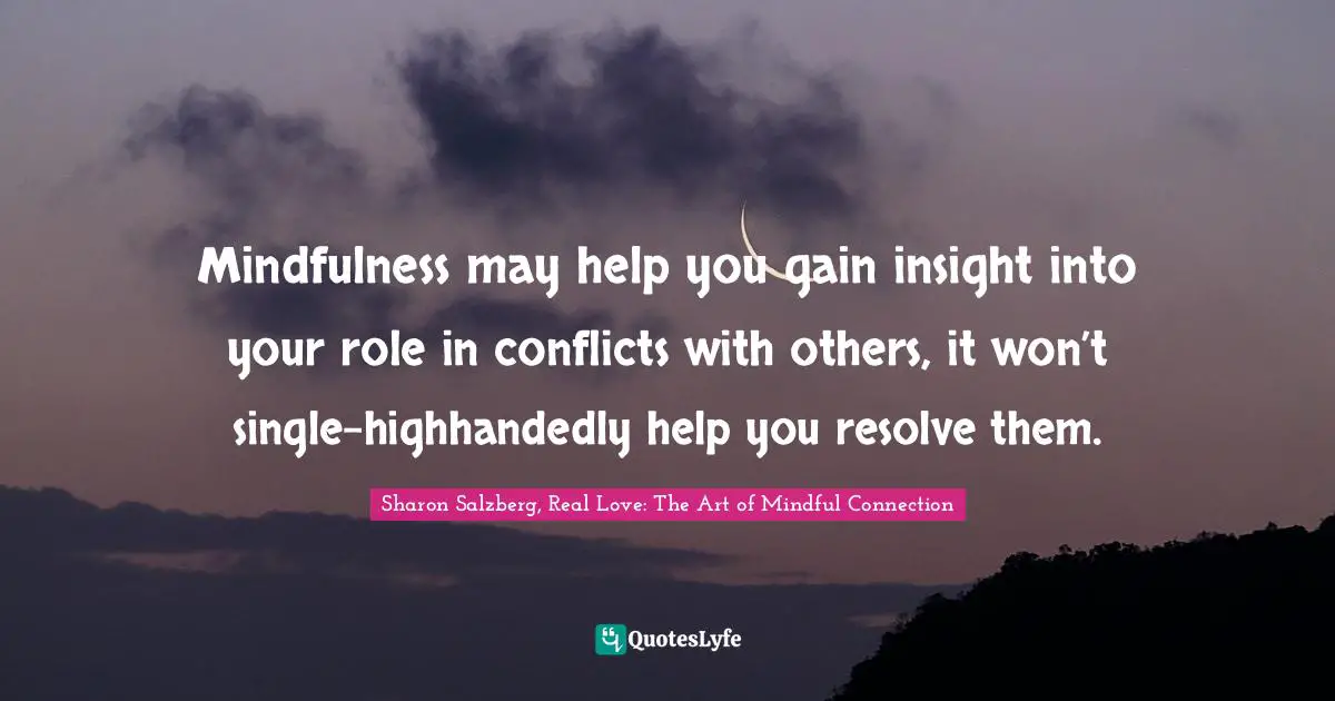 Mindfulness may help you gain insight into your role in conflicts with others, it won’t single-highhandedly help you resolve them.