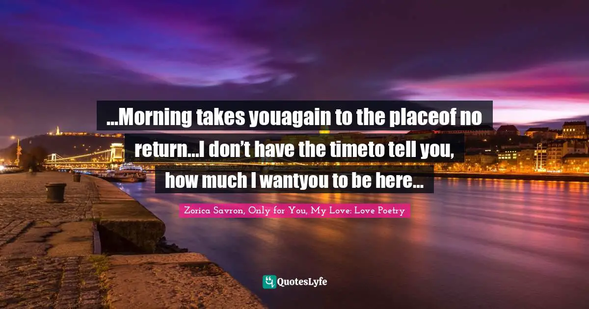 Dreams And Reality Quotes: "...Morning takes youagain to the placeof no return...I don’t have the timeto tell you, how much I wantyou to be here…"