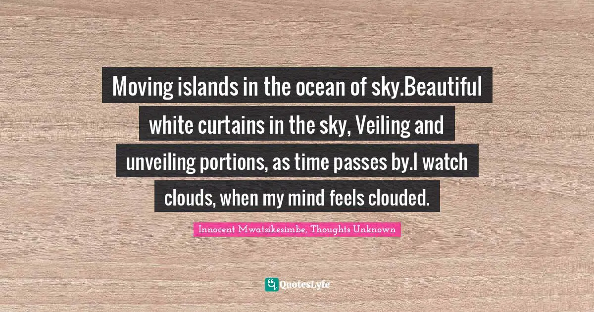 Moving islands in the ocean of sky.Beautiful white curtains in the sky, Veiling and unveiling portions, as time passes by.I watch clouds, when my mind feels clouded.