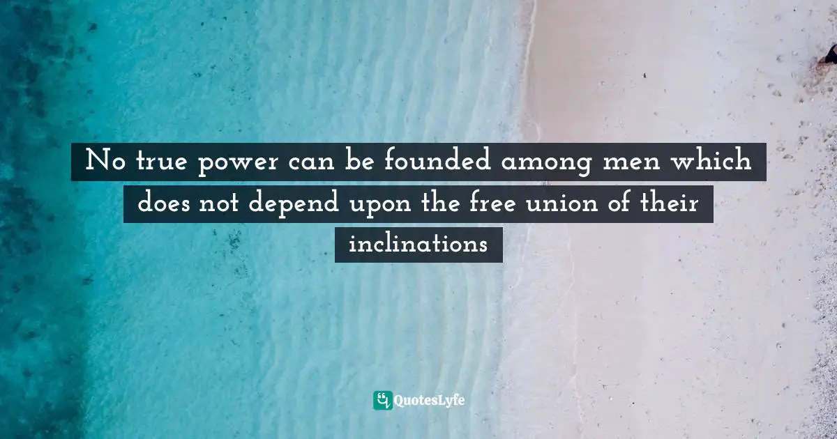 No true power can be founded among men which does not depend upon the free union of their inclinations