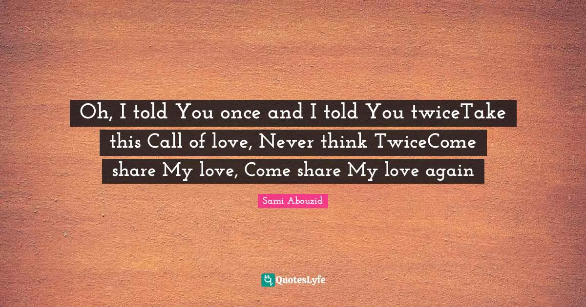 Oh, I told You once and I told You twiceTake this Call of love, Never think TwiceCome share My love, Come share My love again