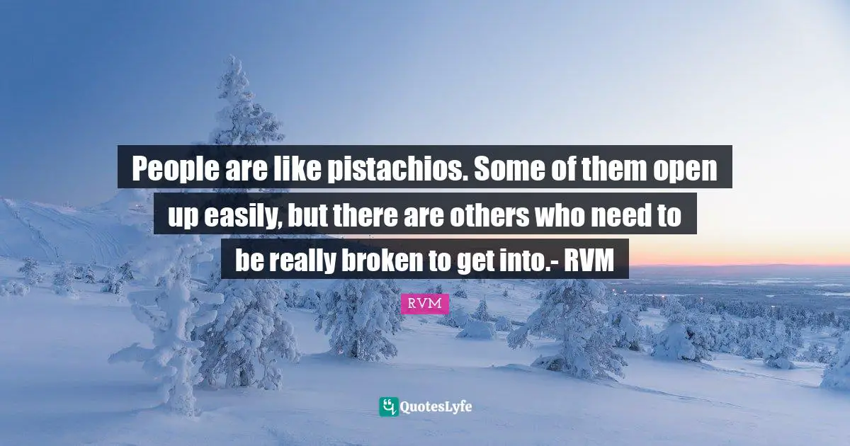 People are like pistachios. Some of them open up easily, but there are others who need to be really broken to get into.- RVM