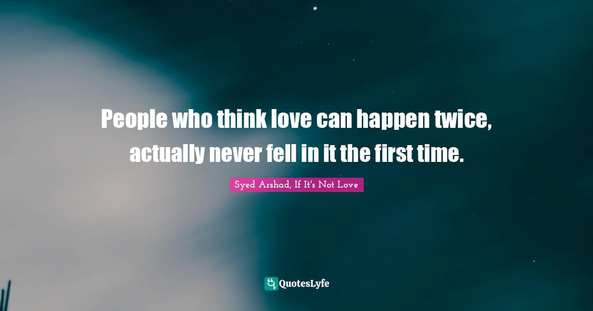 People who think love can happen twice, actually never fell in it the first time.