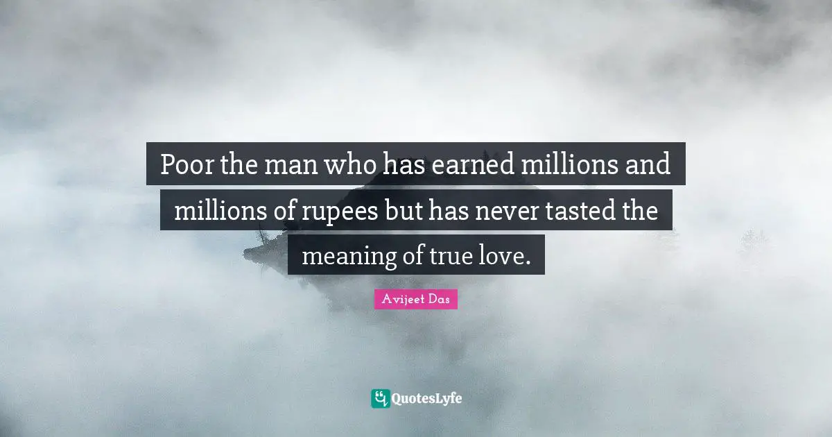 Poor the man who has earned millions and millions of rupees but has never tasted the meaning of true love.