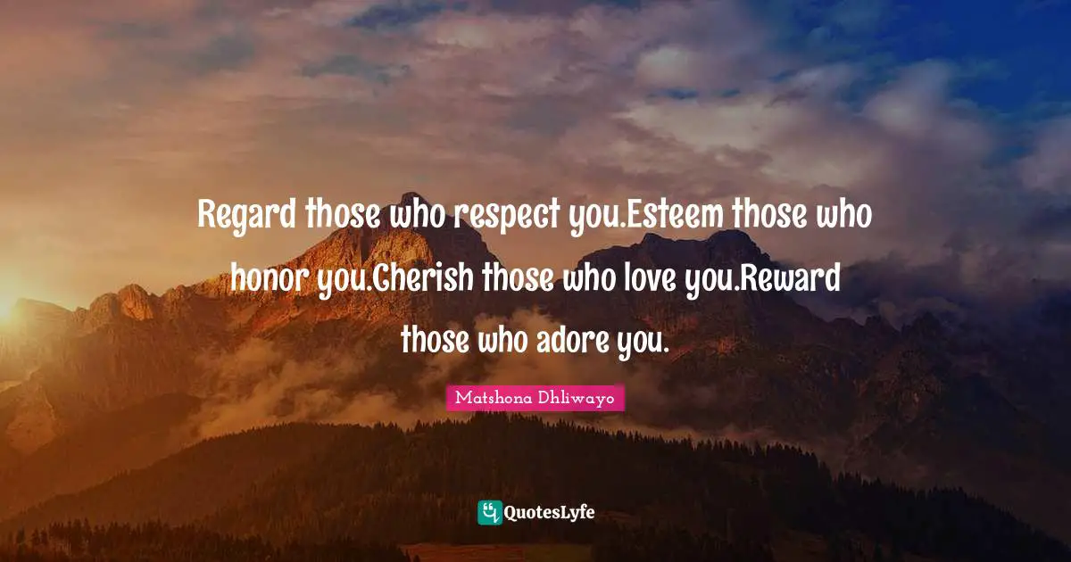 Matshona Dhliwayo Quotes: Regard those who respect you.Esteem those who honor you.Cherish those who love you.Reward those who adore you.
