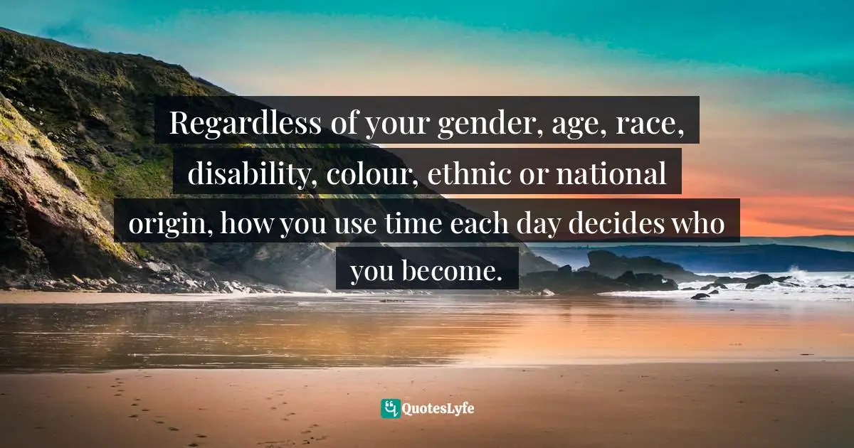 Mensah Oteh, The Best Chance: A Guide To Discovering Your Purpose, Reaching Your Potential, Experiencing Fulfilment And Achieving Success In Any Area Of Life Quotes: "Regardless of your gender, age, race, disability, colour, ethnic or national origin, how you use time each day decides who you become."