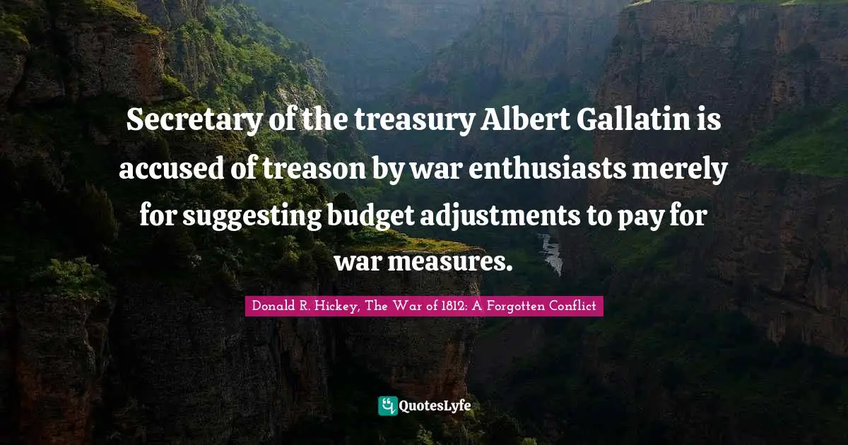Secretary of the treasury Albert Gallatin is accused of treason by war enthusiasts merely for suggesting budget adjustments to pay for war measures.