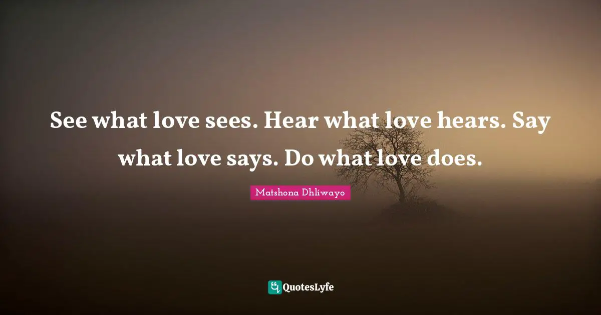 See what love sees. Hear what love hears. Say what love says. Do what love does.