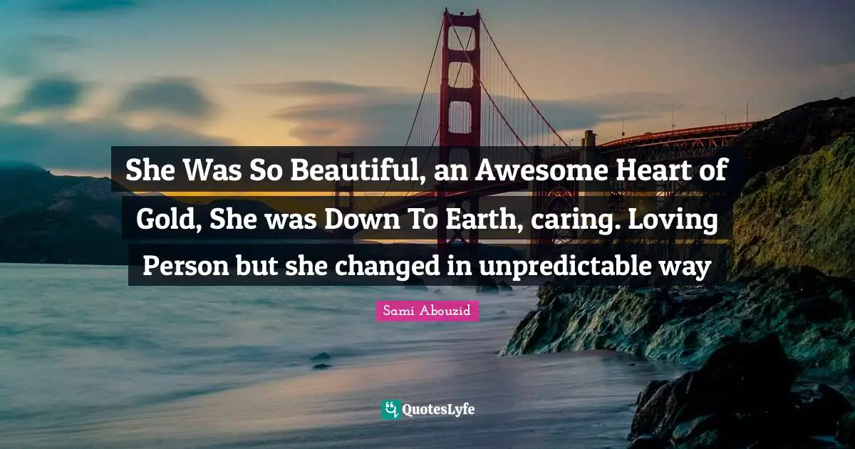 She Was So Beautiful, an Awesome Heart of Gold, She was Down To Earth, caring. Loving Person but she changed in unpredictable way