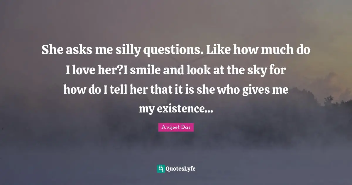 Avijeet Das Quotes: She asks me silly questions. Like how much do I love her?I smile and look at the sky for how do I tell her that it is she who gives me my existence...