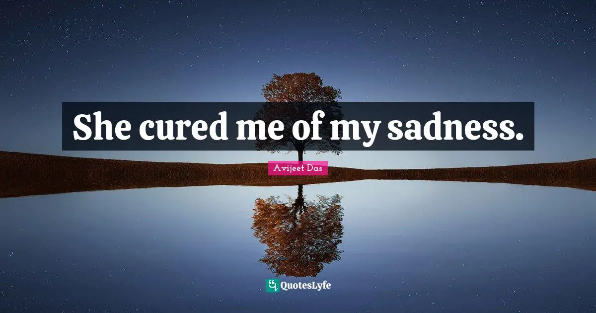She cured me of my sadness.