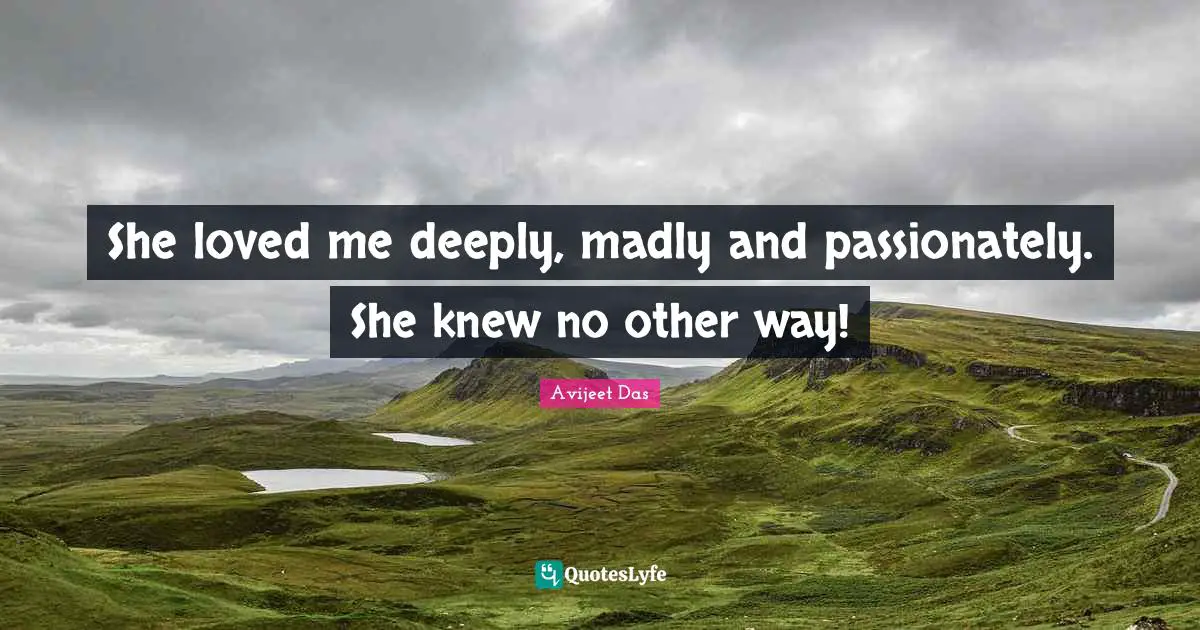 She loved me deeply, madly and passionately. She knew no other way!