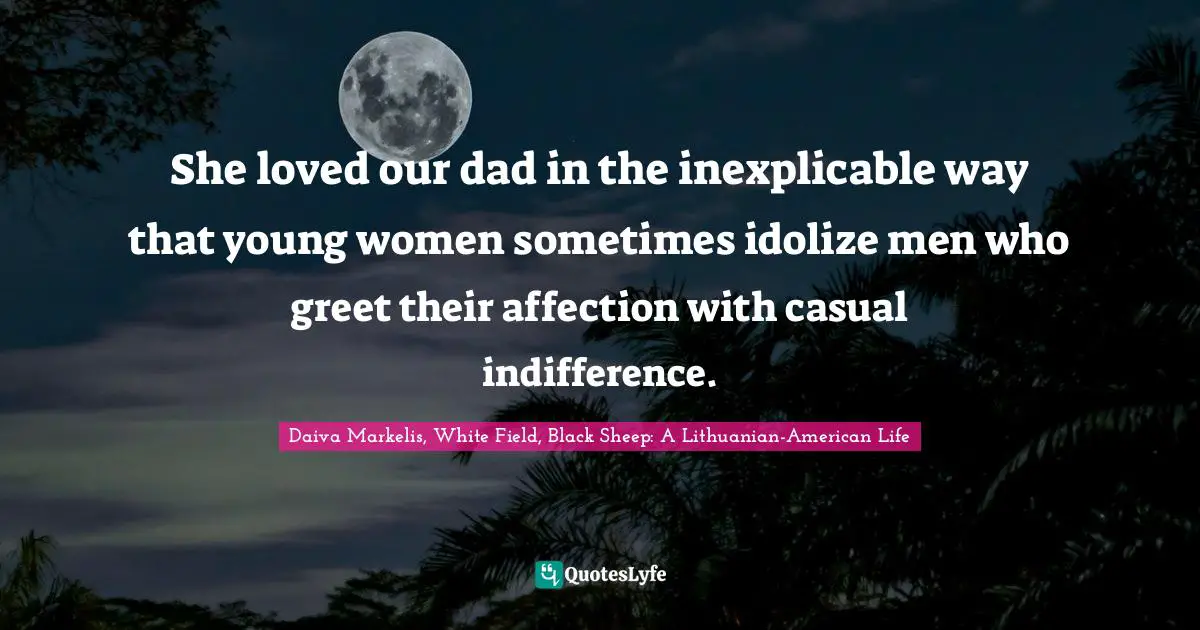 She loved our dad in the inexplicable way that young women sometimes idolize men who greet their affection with casual indifference.