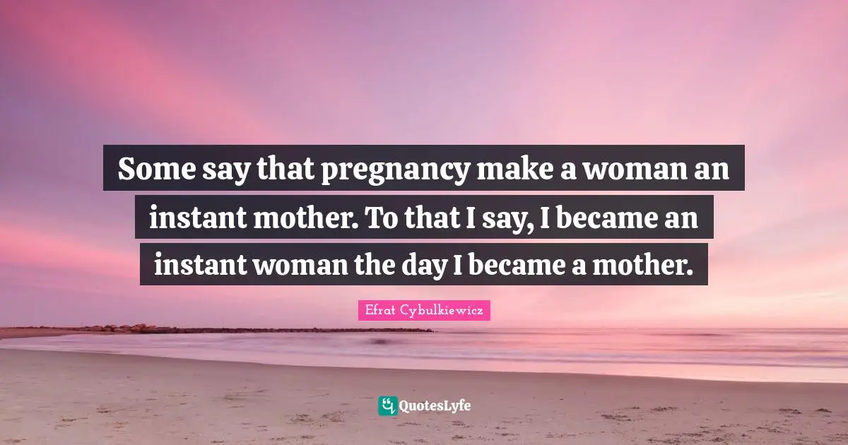 Pregnant Woman Quotes: "Some say that pregnancy make a woman an instant mother. To that I say, I became an instant woman the day I became a mother."