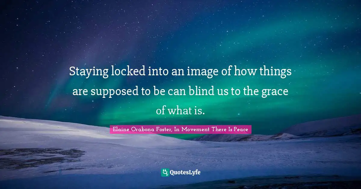 Staying locked into an image of how things are supposed to be can blind us to the grace of what is.