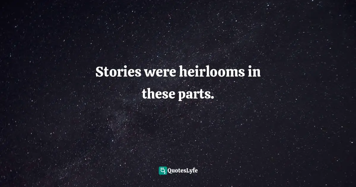 Stories were heirlooms in these parts.