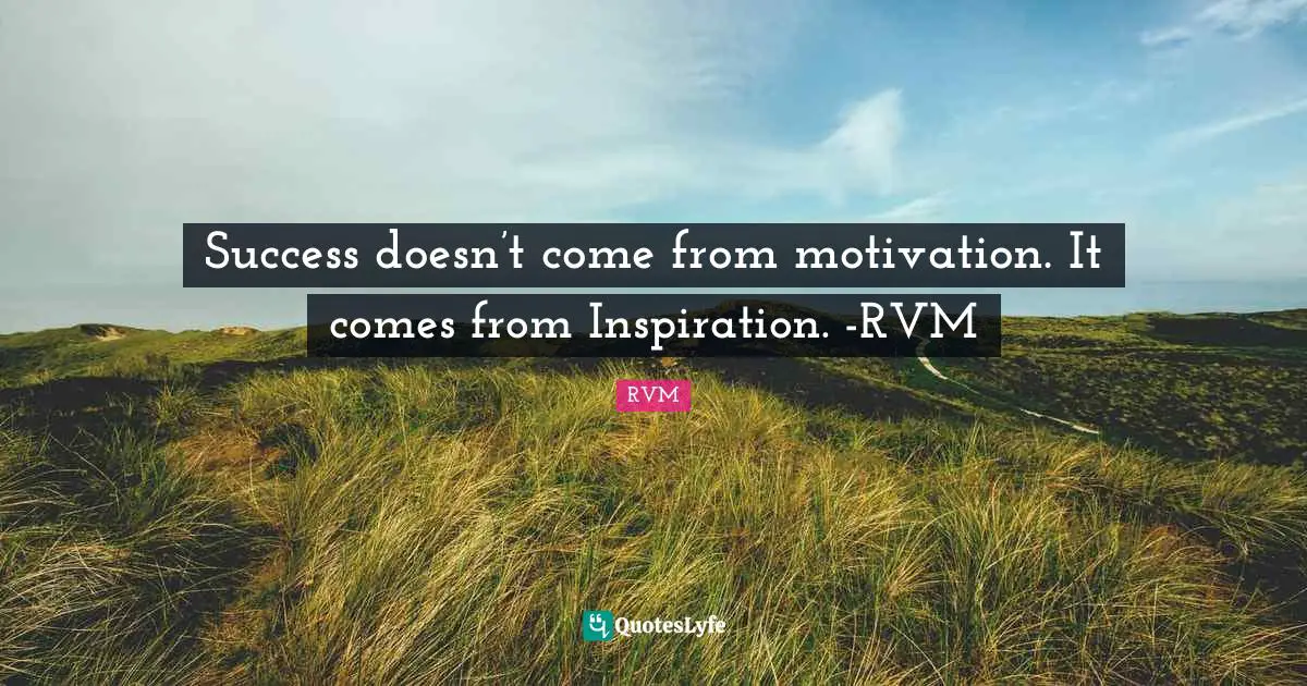 Success doesn’t come from motivation. It comes from Inspiration. -RVM