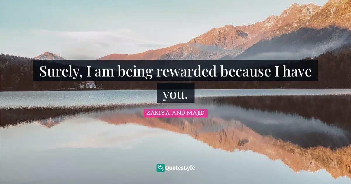 Surely, I am being rewarded because I have you.