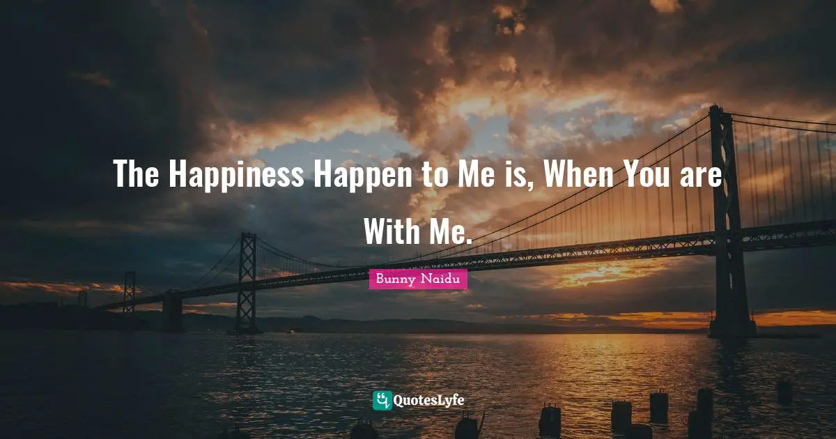 The Happiness Happen to Me is, When You are With Me.