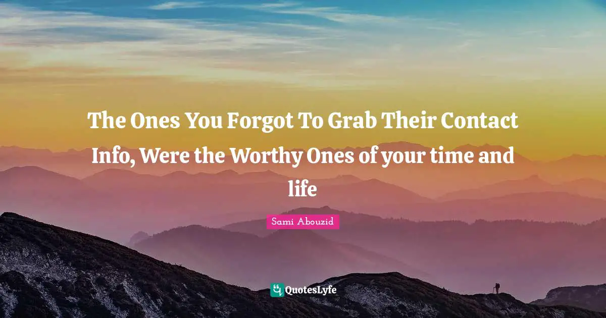 The Ones You Forgot To Grab Their Contact Info, Were the Worthy Ones of your time and life