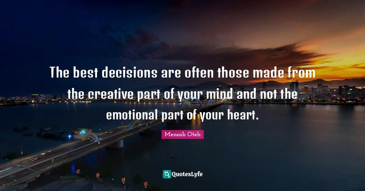 The best decisions are often those made from the creative part of your mind and not the emotional part of your heart.