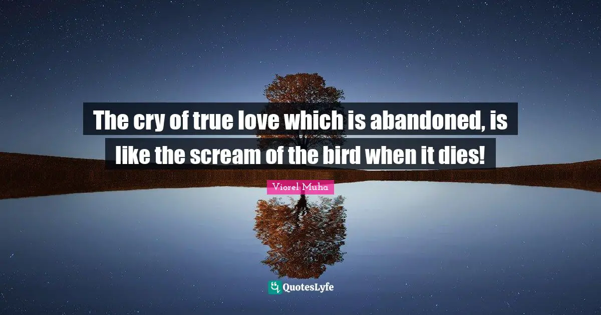 The cry of true love which is abandoned, is like the scream of the bird when it dies!