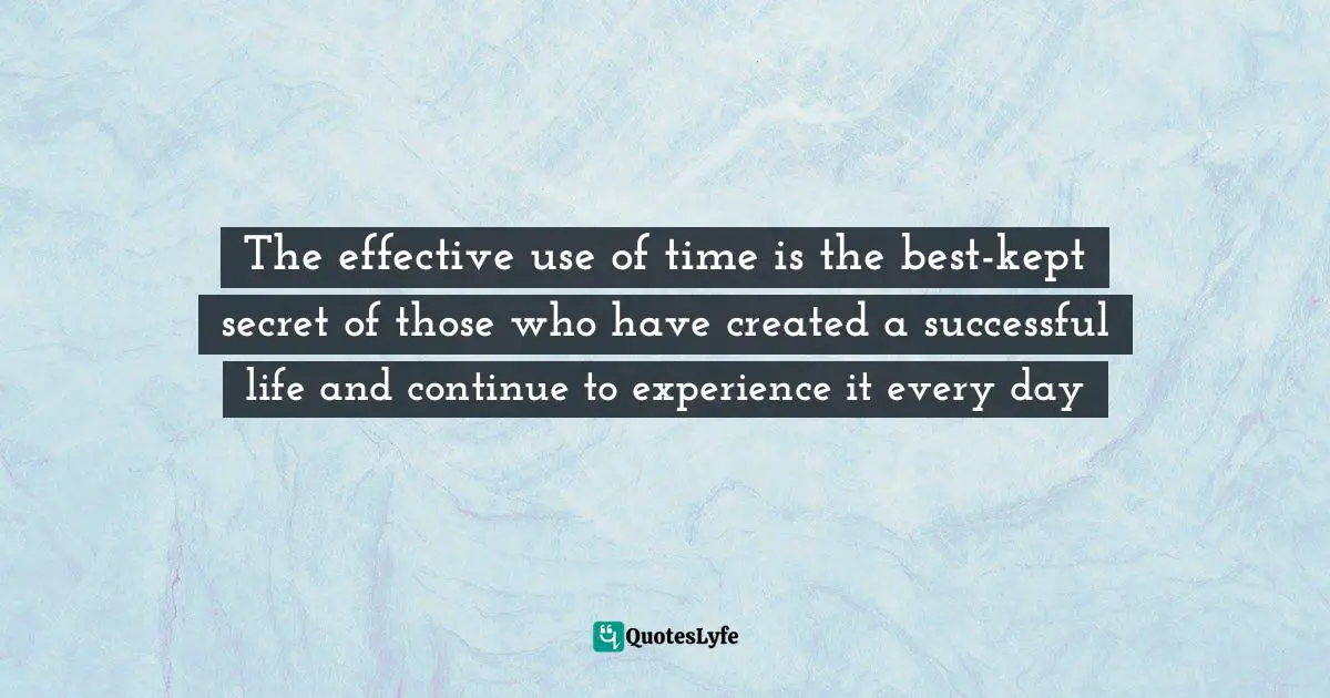 The effective use of time is the best-kept secret of those who have created a successful life and continue to experience it every day