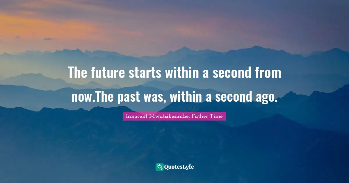 The future starts within a second from now.The past was, within a second ago.