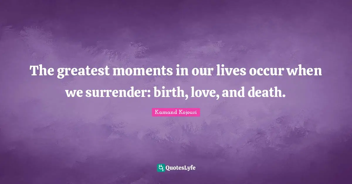 The greatest moments in our lives occur when we surrender: birth, love, and death.