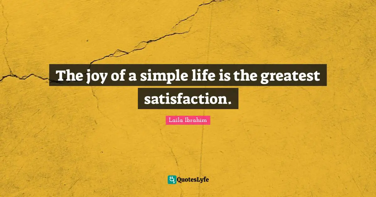 The joy of a simple life is the greatest satisfaction.