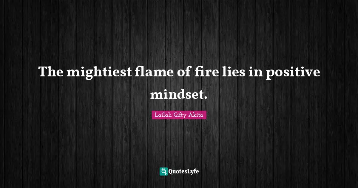 The mightiest flame of fire lies in positive mindset.