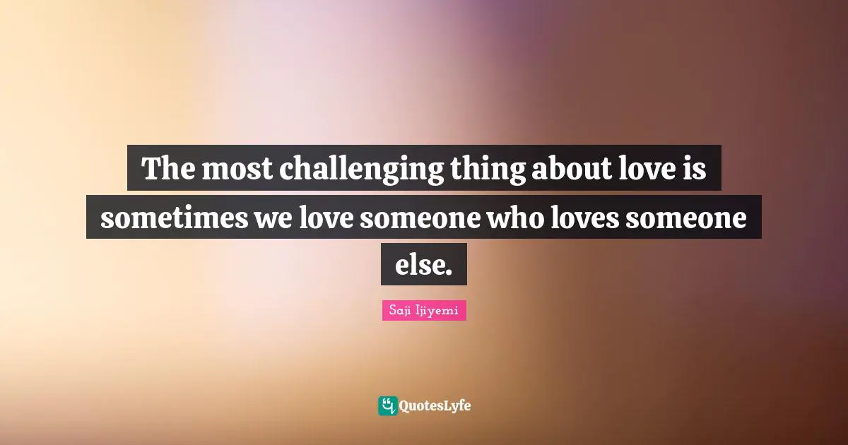 The most challenging thing about love is sometimes we love someone who loves someone else.