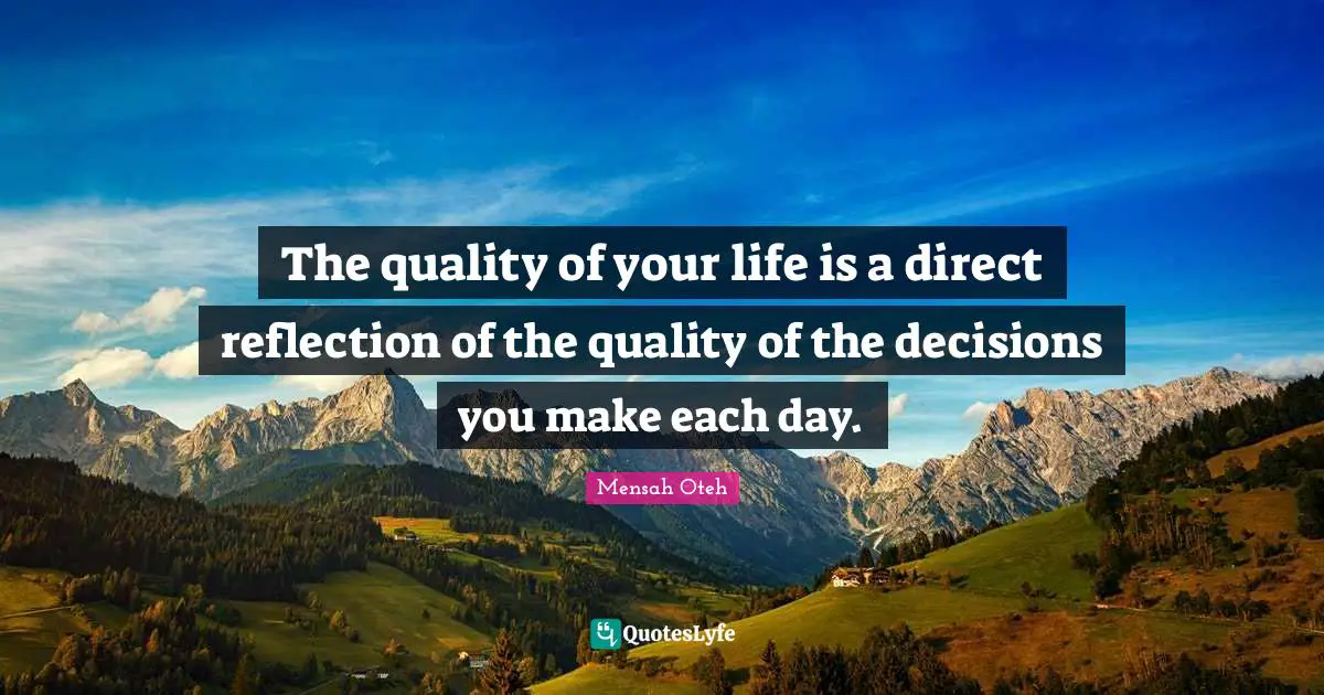 The quality of your life is a direct reflection of the quality of the decisions you make each day.