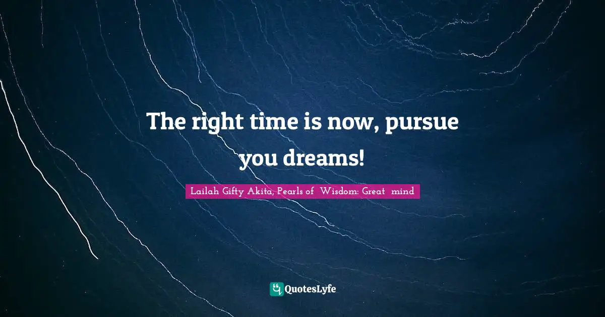 Time Dreams Quotes: "The right time is now, pursue you dreams!"