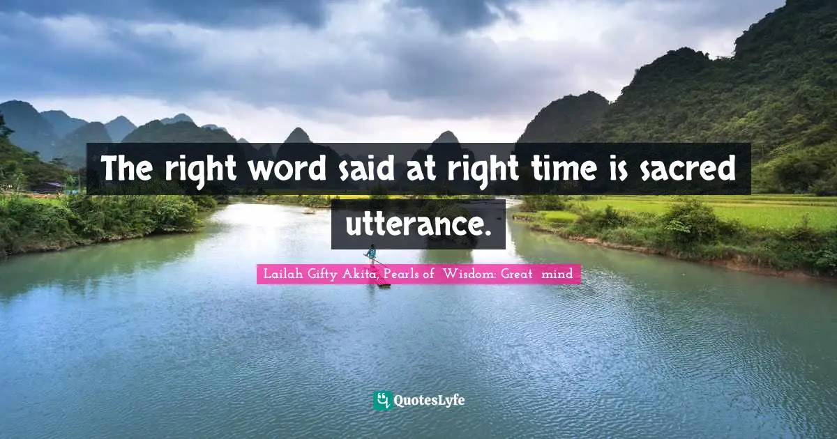 The right word said at right time is sacred utterance.