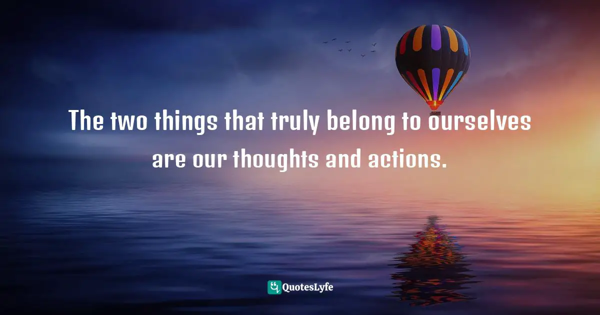 Mastery Of Oneself Quotes: "The two things that truly belong to ourselves are our thoughts and actions."