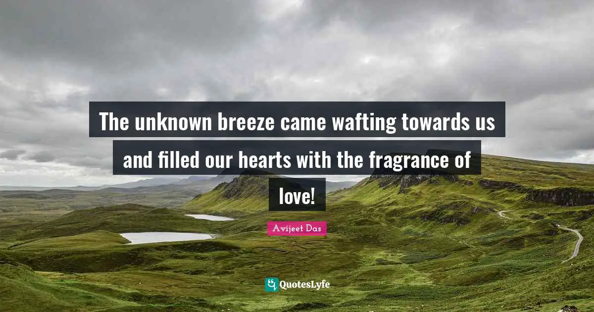 The unknown breeze came wafting towards us and filled our hearts with the fragrance of love!
