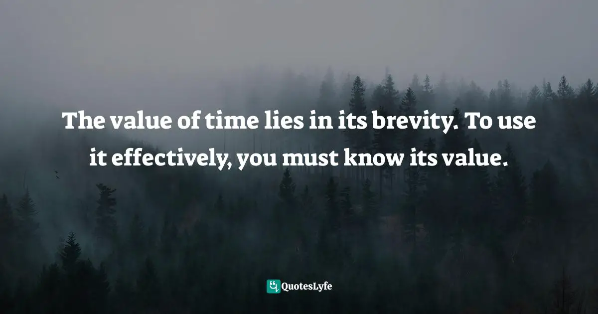 The value of time lies in its brevity. To use it effectively, you must know its value.