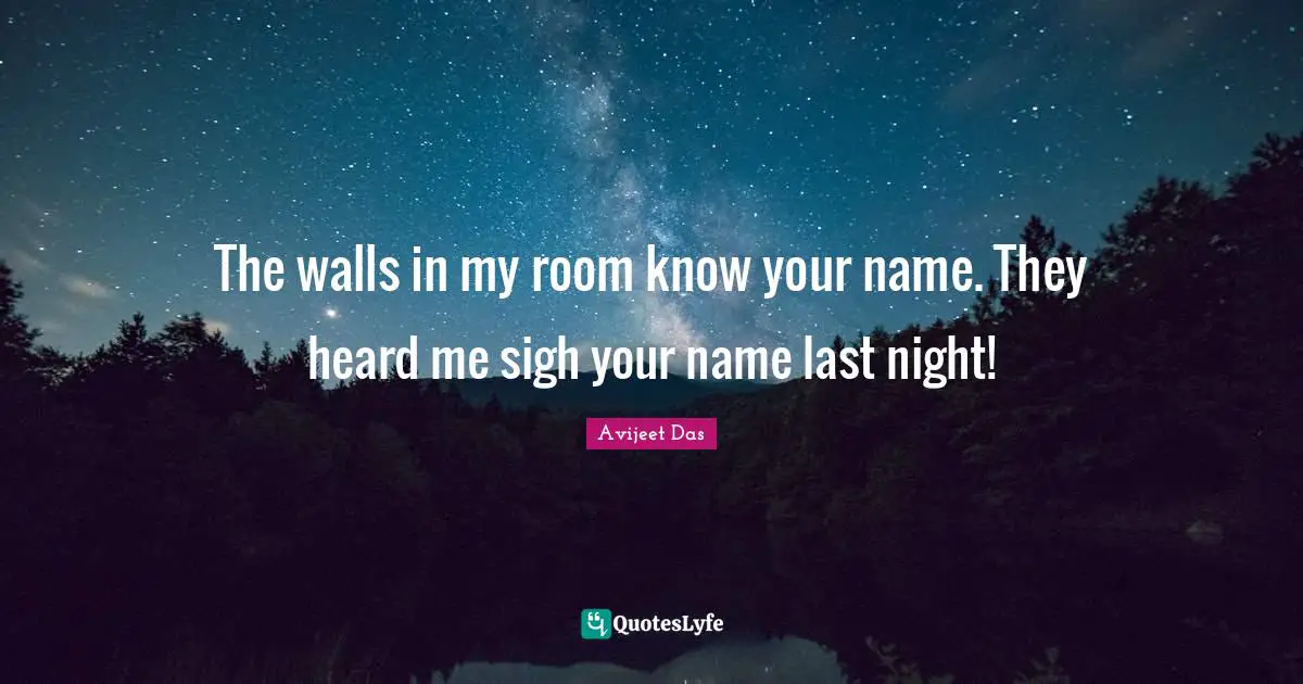 The walls in my room know your name. They heard me sigh your name last night!
