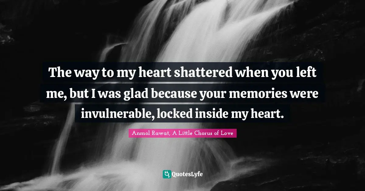The way to my heart shattered when you left me, but I was glad because your memories were invulnerable, locked inside my heart.