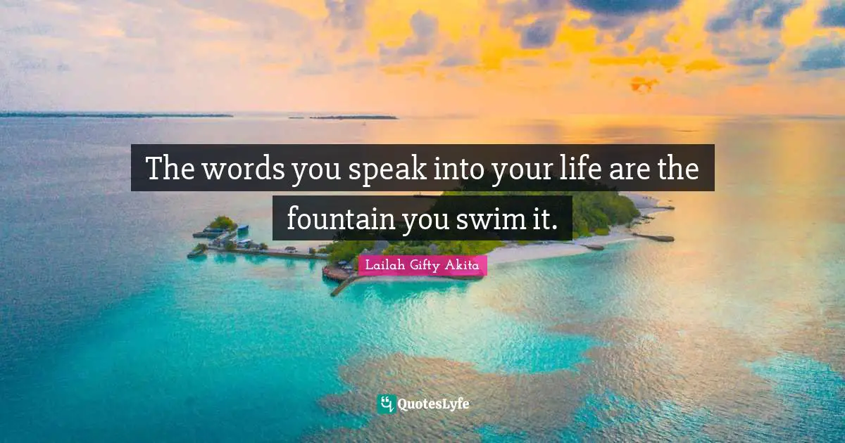 The words you speak into your life are the fountain you swim it.
