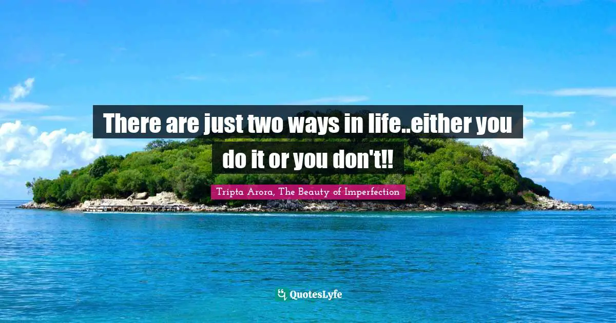 There are just two ways in life..either you do it or you don't!!