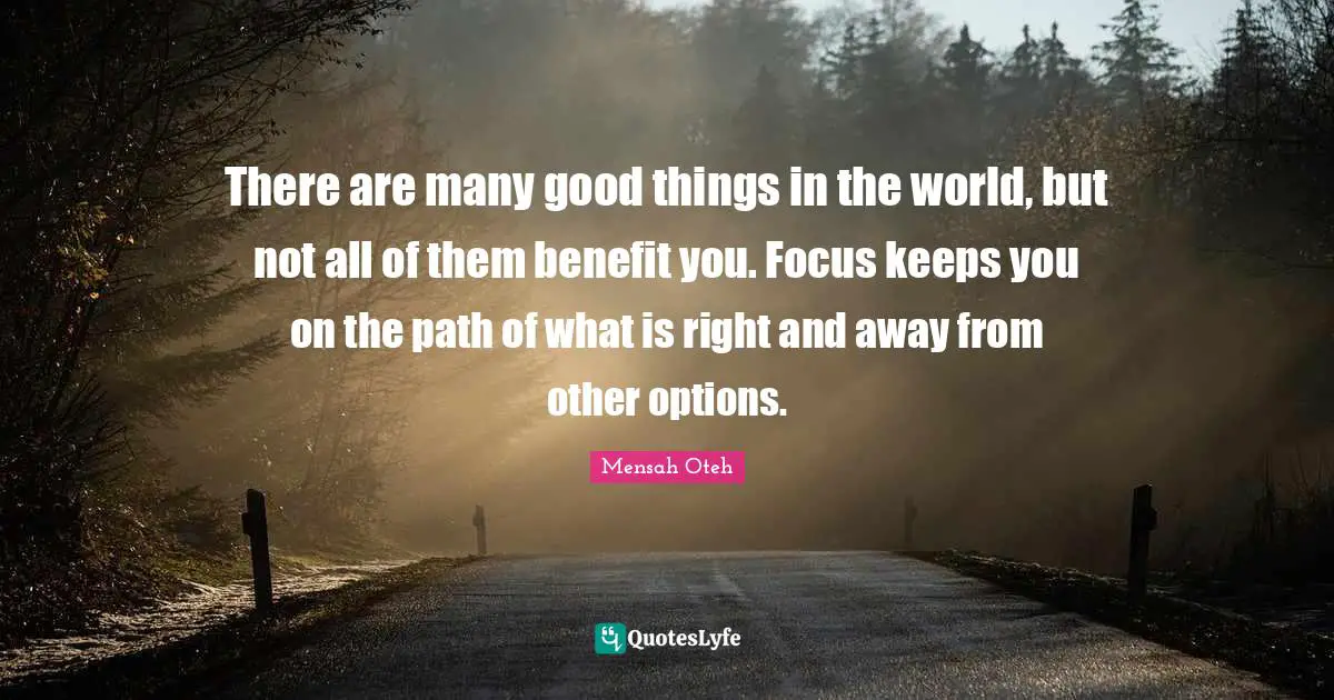 Mensah Oteh Quotes: There are many good things in the world, but not all of them benefit you. Focus keeps you on the path of what is right and away from other options.