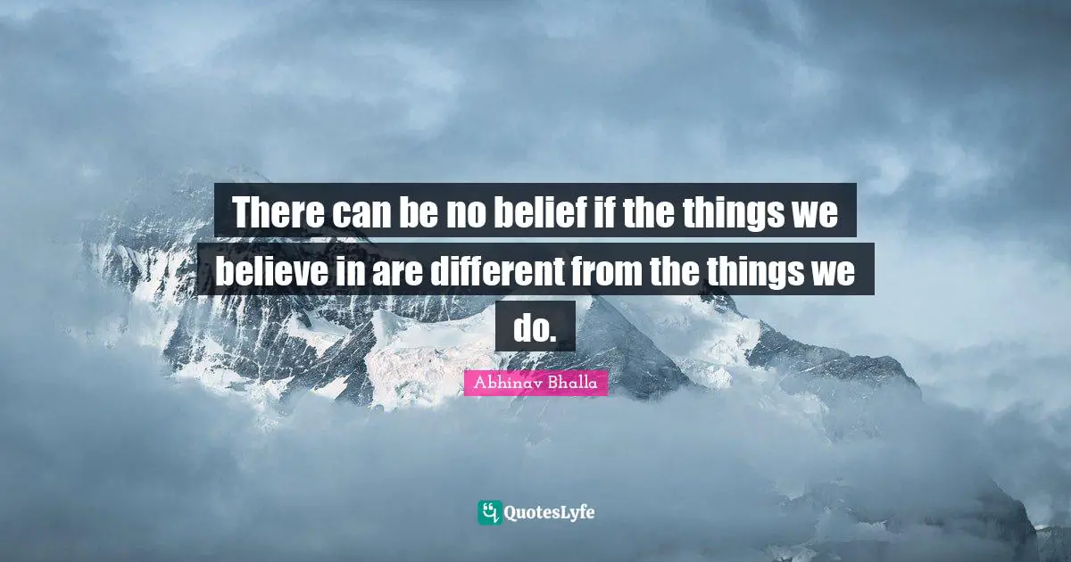 There can be no belief if the things we believe in are different from the things we do.
