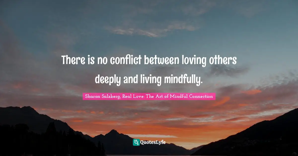 There is no conflict between loving others deeply and living mindfully.