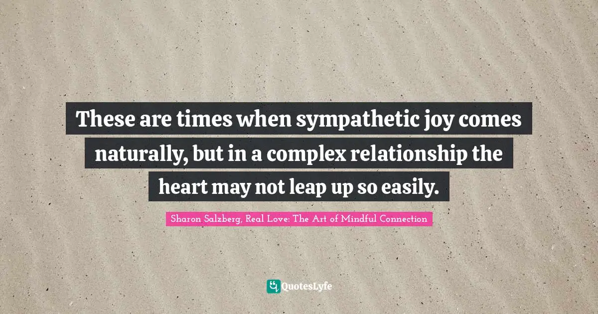 These are times when sympathetic joy comes naturally, but in a complex relationship the heart may not leap up so easily.
