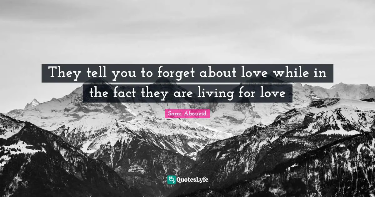 They tell you to forget about love while in the fact they are living for love